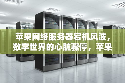 苹果网络服务器宕机风波，数字世界的心脏骤停，苹果网络服务器出现问题怎么解决