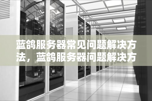 蓝鸽服务器常见问题解决方法，蓝鸽服务器问题解决方法是什么