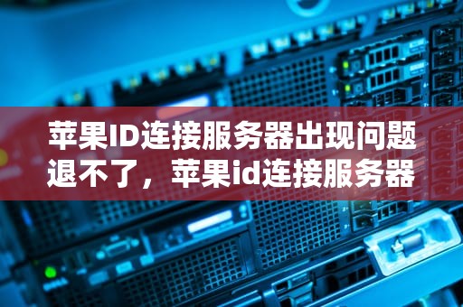 苹果ID连接服务器出现问题退不了，苹果id连接服务器出现问题退不了怎么办