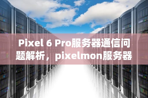 Pixel 6 Pro服务器通信问题解析，pixelmon服务器