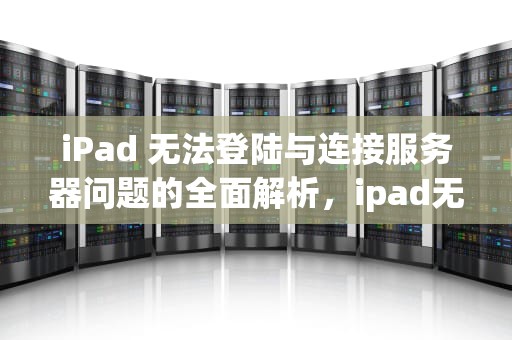 iPad 无法登陆与连接服务器问题的全面解析，ipad无法登陆连接服务器出现问题