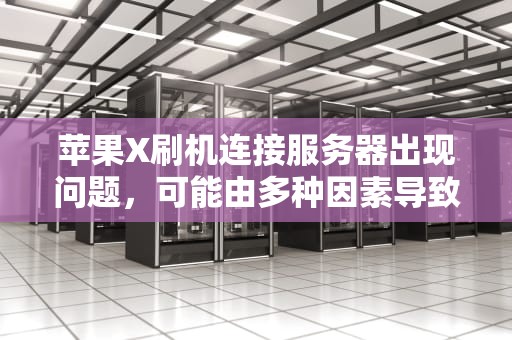 苹果X刷机连接服务器出现问题，可能由多种因素导致。以下是一些常见的原因及相应的解决方法，苹果x刷机连接服务器出现问题怎么办