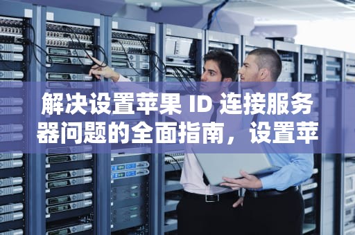 解决设置苹果 ID 连接服务器问题的全面指南，设置苹果id连接到服务器出现问题怎么办