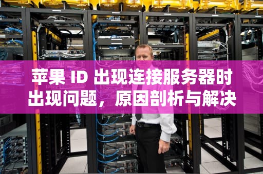 苹果 ID 出现连接服务器时出现问题，原因剖析与解决之道，苹果id出现连接服务器时出现问题怎么办