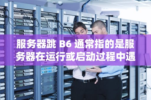 服务器跳 B6 通常指的是服务器在运行或启动过程中遇到与硬件、系统错误、软件冲突等相关的故障，可能原因如下，服务器board报警怎么解决