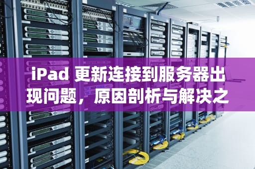 iPad 更新连接到服务器出现问题，原因剖析与解决之道，ipad更新连接到服务器时出现问题怎么办