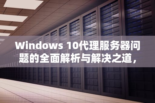 Windows 10代理服务器问题的全面解析与解决之道，windows10代理服务器出现问题
