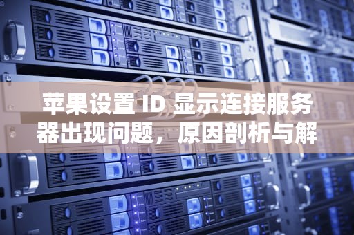 苹果设置 ID 显示连接服务器出现问题，原因剖析与解决之道，苹果设置id显示连接服务器出现问题怎么办