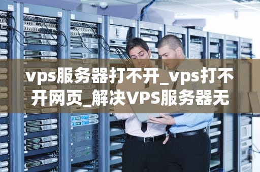 vps服务器打不开_vps打不开网页_解决VPS服务器无法打开的问题