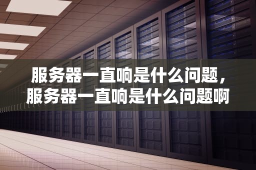 服务器一直响是什么问题，服务器一直响是什么问题啊