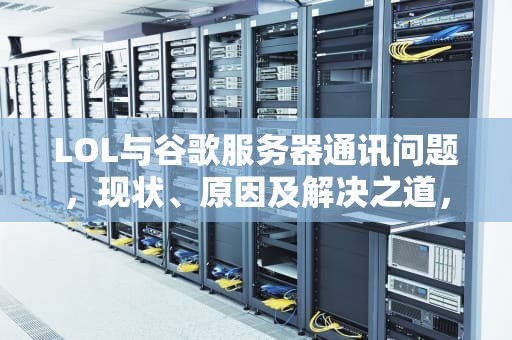 LOL与谷歌服务器通讯问题，现状、原因及解决之道，lol与谷歌服务器之间通讯出现问题怎么办