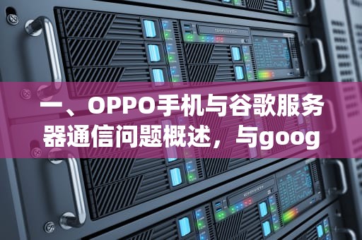 一、OPPO手机与谷歌服务器通信问题概述，与google服务器联系出现问题oppo