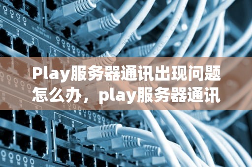 Play服务器通讯出现问题怎么办，play服务器通讯出现问题怎么办解决