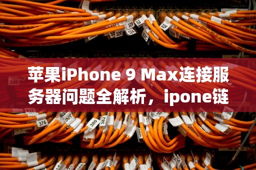 苹果iPhone 9 Max连接服务器问题全解析，ipone链接服务器时出现问题