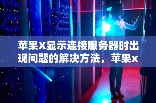 苹果X显示连接服务器时出现问题的解决方法，苹果x显示连接服务器时出现问题怎么办