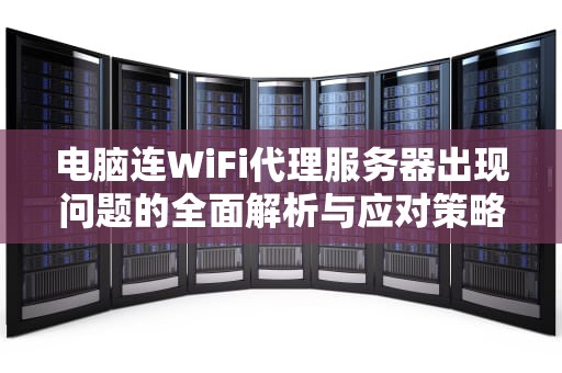 电脑连WiFi代理服务器出现问题的全面解析与应对策略，电脑连wifi代理服务器出现问题怎么解决