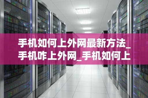 手机如何上外网最新方法_手机咋上外网_手机如何上外网最新方法
