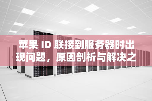 苹果 ID 联接到服务器时出现问题，原因剖析与解决之道，苹果id连接到服务器时出现问题