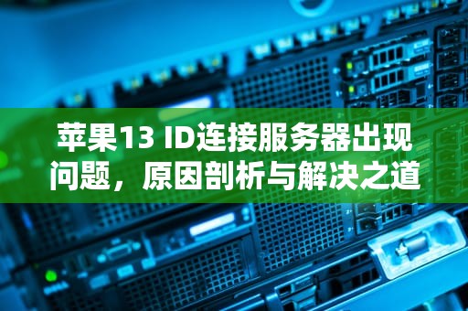 苹果13 ID连接服务器出现问题，原因剖析与解决之道，苹果13id无法连接服务器