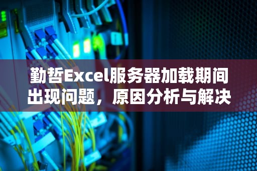 勤哲Excel服务器加载期间出现问题，原因分析与解决方案，勤哲excel服务器加载期间出现问题怎么回事