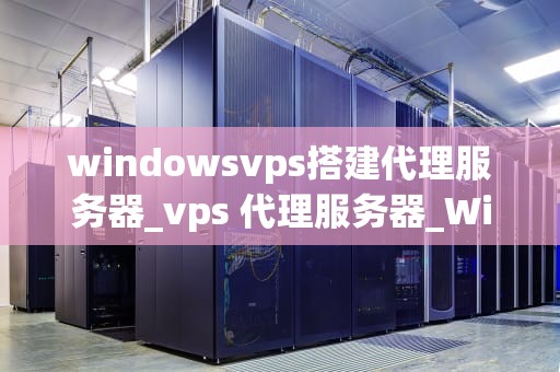 windowsvps搭建代理服务器_vps 代理服务器_Windows VPS搭建代理服务器指南