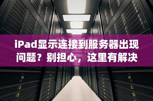 iPad显示连接到服务器出现问题？别担心，这里有解决方案！，ipad显示连接到服务器出现问题吗怎么办