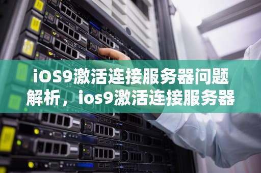 iOS9激活连接服务器问题解析，ios9激活连接服务器出现问题怎么办