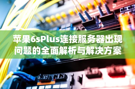 苹果6sPlus连接服务器出现问题的全面解析与解决方案，苹果6sp连接服务器出错