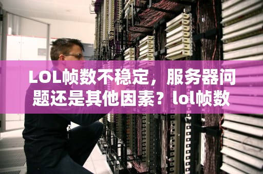 LOL帧数不稳定，服务器问题还是其他因素？lol帧数不稳定是服务器问题吗