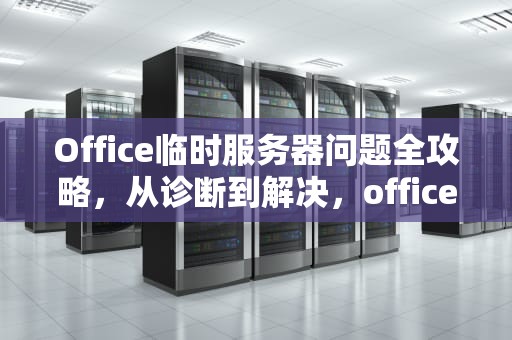 Office临时服务器问题全攻略，从诊断到解决，office临时服务器问题解决方法有哪些