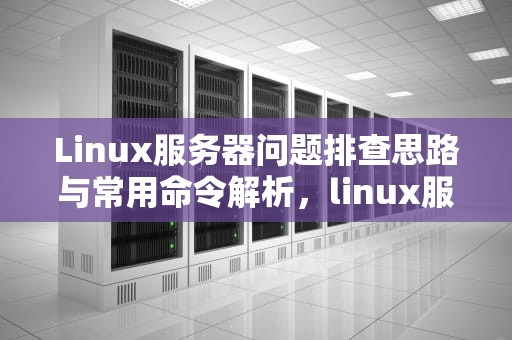 Linux服务器问题排查思路与常用命令解析，linux服务器问题思路及常用命令是什么