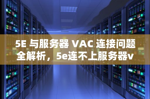 5E 与服务器 VAC 连接问题全解析，5e连不上服务器vac