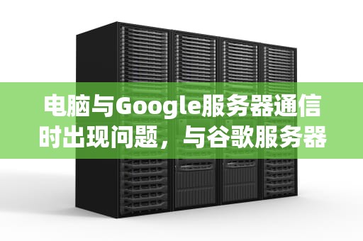 电脑与Google服务器通信时出现问题，与谷歌服务器连接出现问题怎么办