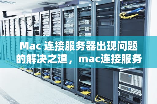 Mac 连接服务器出现问题的解决之道，mac连接服务器出现问题怎么办啊