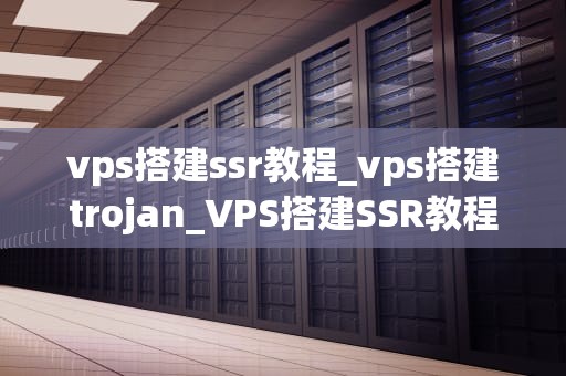 vps搭建ssr教程_vps搭建trojan_VPS搭建SSR教程