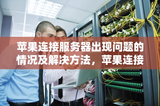 苹果连接服务器出现问题的情况及解决方法，苹果连接服务器出现问题什么情况啊