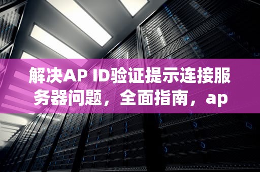 解决AP ID验证提示连接服务器问题，全面指南，appid验证失败连接服务器时出现问题