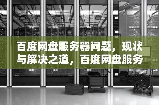 百度网盘服务器问题，现状与解决之道，百度网盘服务器有问题怎么解决