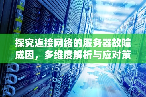 探究连接网络的服务器故障成因，多维度解析与应对策略，连接网络的服务器为什么会出问题呢