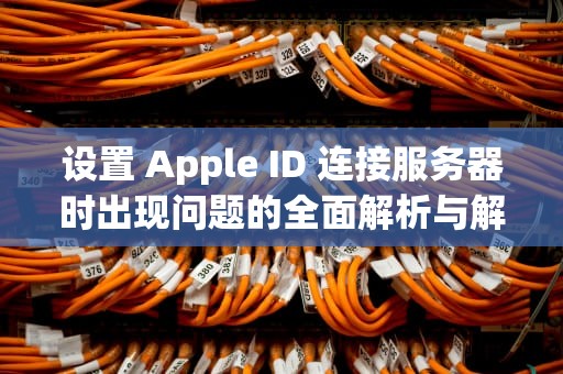 设置 Apple ID 连接服务器时出现问题的全面解析与解决方案，设置apple id连接到服务器出现问题