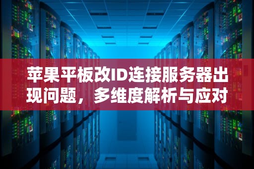 苹果平板改ID连接服务器出现问题，多维度解析与应对策略，苹果平板改id连接服务器出现问题怎么办