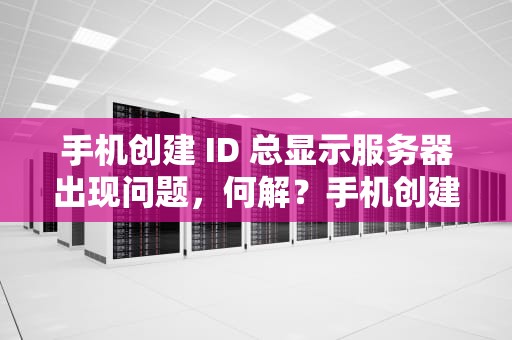 手机创建 ID 总显示服务器出现问题，何解？手机创建id总显示服务器出现问题怎么办