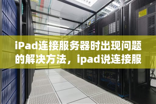 iPad连接服务器时出现问题的解决方法，ipad说连接服务器时出现问题吗怎么回事