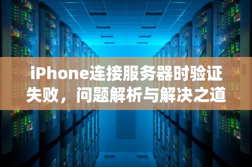 iPhone连接服务器时验证失败，问题解析与解决之道，iphone连接服务器时出现问题验证失败怎么办