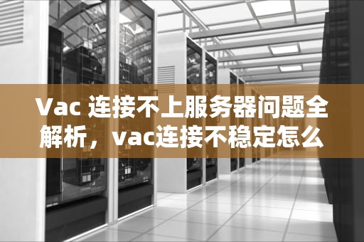 Vac 连接不上服务器问题全解析，vac连接不稳定怎么办