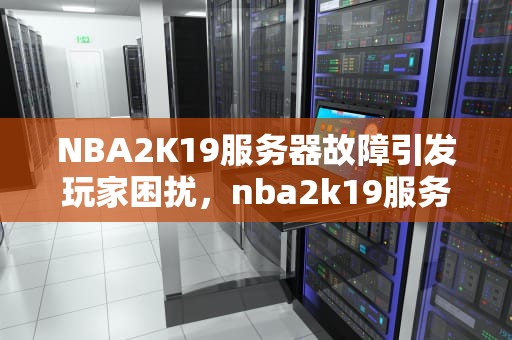 NBA2K19服务器故障引发玩家困扰，nba2k19服务器暂时不可用