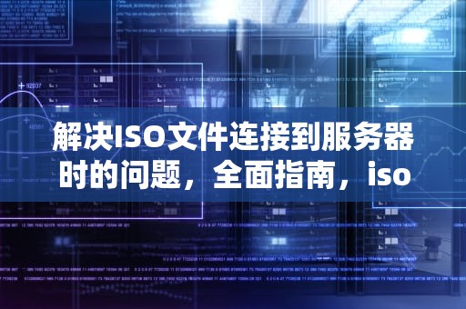 解决ISO文件连接到服务器时的问题，全面指南，iso文件连接到服务器时出现问题怎么办