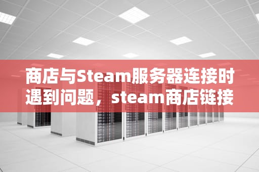 商店与Steam服务器连接时遇到问题，steam商店链接服务器发生错误