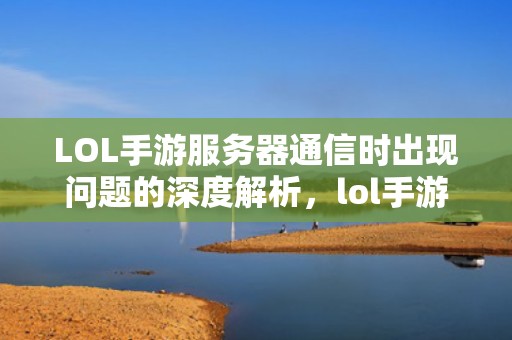LOL手游服务器通信时出现问题的深度解析，lol手游服务器连接失败