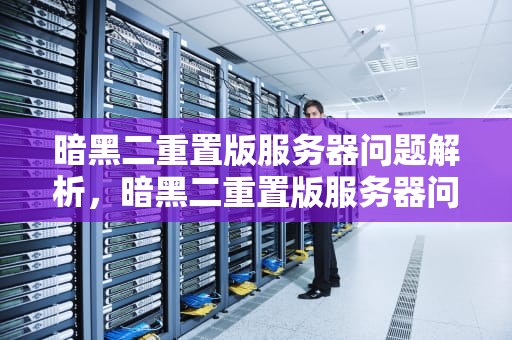 暗黑二重置版服务器问题解析，暗黑二重置版服务器问题怎么解决